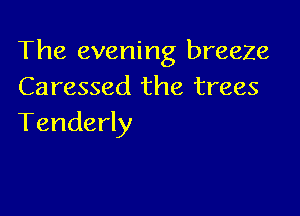 The evening breeze
Caressed the trees

Tenderly