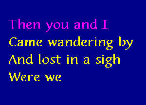 Came wandering by

And lost in a sigh
Were we