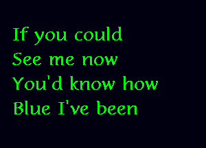 If you could
See me now

You'd know how
Blue I've been