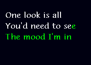 One look is all
You'd need to see

The mood I'm in