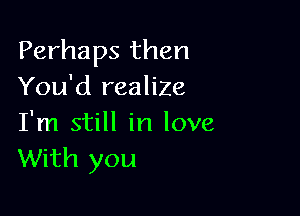 Perhaps then
You'd realize

I'm still in love
With you