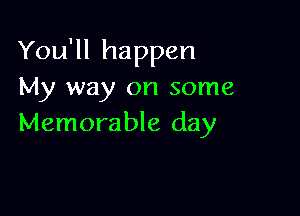 You'll happen
My way on some

Memorable day