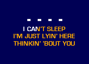 I CANT SLEEP

I'M JUST LYIN HERE
THINKIN' 'BOUT YOU