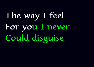 The way I feel
For you I never

Could disguise