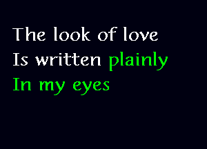 The look of love
Is written plainly

In my eyes