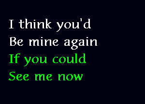 I think you'd
Be mine again

If you could
See me now