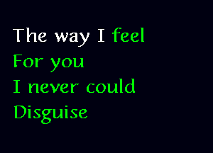 The way I feel
For you

I never could
Disguise