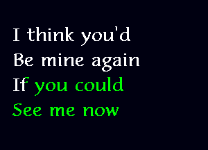 I think you'd
Be mine again

If you could
See me now