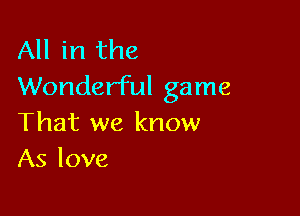 All in the
Wonderful game

That we know
As love