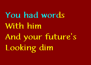 You had words
With him

And your future's
Looking dim