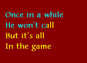 Once in a while
He won't call

But it's all
In the game