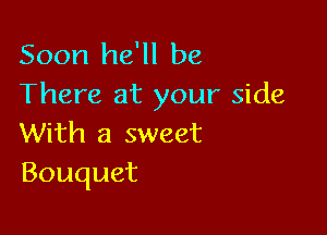 Soon he'll be
There at your side

With a sweet
Bouquet