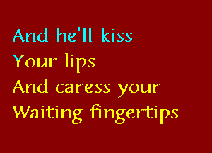 And he'll kiss
Your lips

And caress your
Waiting fingertips