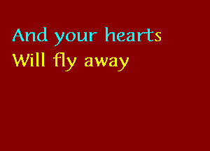 And your hearts
Will fly away