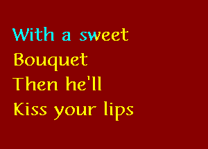 With a sweet
Bouquet

Then he'll
Kiss your lips