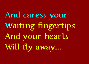 And caress your
Waiting fingertips

And your hearts
Will 11y away...