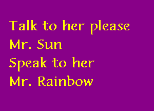 Talk to her please
Mr. Sun

Speak to her
Mr. Rainbow