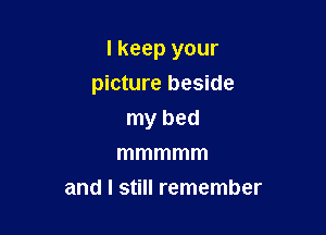 I keep your

picture beside
my bed
mmmmm
and I still remember