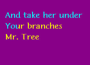 And take her under
Your branches

Mr. Tree