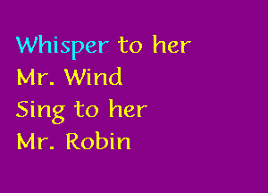 Whisper to her
Mr. Wind

Sing to her
Mr. Robin