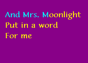 And Mrs. Moonlight
Put in a word

For me