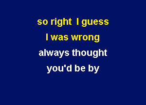 so right Iguess
I was wrong

always thought
you'd be by