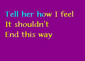 Tell her how I feel
It shouldn't

End this way