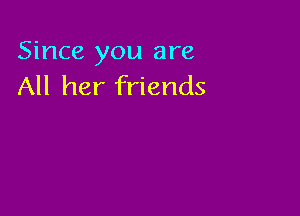 Since you are
All her friends