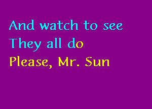 And watch to see
They all do

Please, Mr. Sun