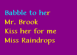 Babble to her
Mr. Brook

Kiss her for me
Miss Raindrops