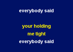 everybody said

your holding

me tight
everybody said