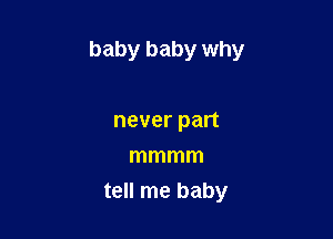 baby baby why

never part
mmmm
tell me baby