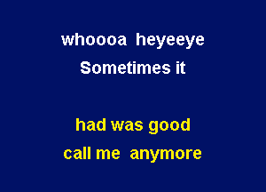 whoooa heyeeye

Sometimes it

had was good
call me anymore