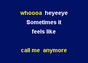 whoooa heyeeye

Sometimes it
feels like

call me anymore