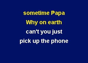 sometime Papa
Why on earth

can't you just
pick up the phone