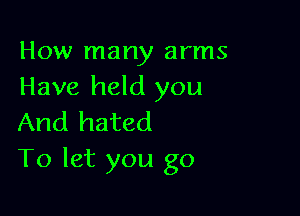How many arms
Have held you

And hated
To let you go