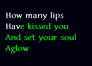 How many lips
Have kissed you

And set your soul
Aglow