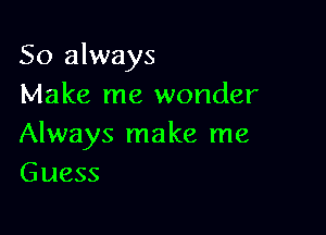 So always
Make me wonder

Always make me
Guess