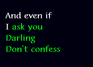 And even if
I ask you

Darling
Don't confess