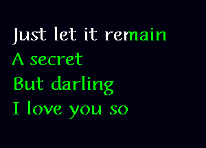Just let it remain
A secret

But darling
I love you so