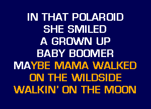 IN THAT POLAROID
SHE SMILED
A GROWN UP
BABY BUOMER
MAYBE MAMA WALKED
ON THE WILDSIDE
WALKIN' ON THE MOON