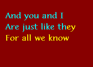 And you and I
Are just like they

For all we know