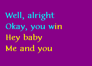 Well, alright
Okay, you win

Hey baby
Me and you