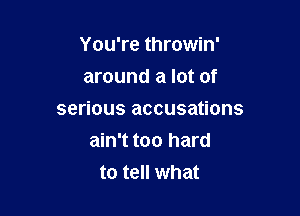 You're throwin'
around a lot of

serious accusations

ain't too hard
to tell what