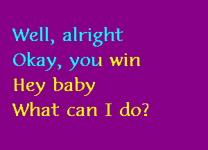 Well, alright
Okay, you win

Hey baby
What can I do?