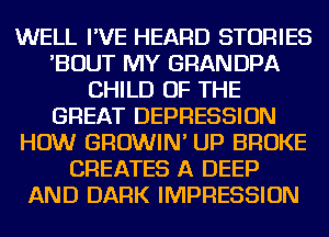 WELL I'VE HEARD STORIES
'BOUT MY GRANDPA
CHILD OF THE
GREAT DEPRESSION
HOW GROWIN' UP BROKE
CREATES A DEEP
AND DARK IMPRESSION