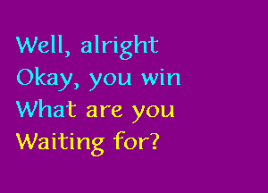 Well, alright
Okay, you win

What are you
Waiting for?