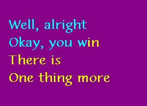 Well, alright
Okay, you win

There is
One thing more