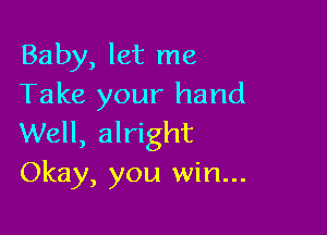 Baby, let me
Take your hand

Well, alright
Okay, you win...
