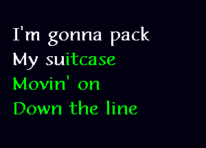 I'm gonna pack
My suitcase

Movin' on
Down the line